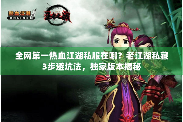 全网第一热血江湖私服在哪?老江湖私藏3步避坑法,独家版本揭秘 全网第一热血江湖私服在哪?老江湖私藏3步避坑法,独家版本揭秘