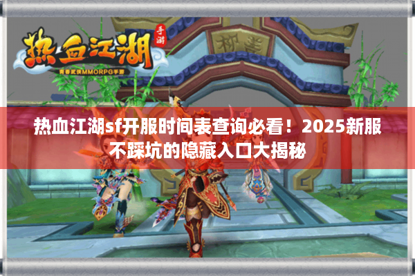 热血江湖sf开服时间表查询必看！2025新服不踩坑的隐藏入口大揭秘