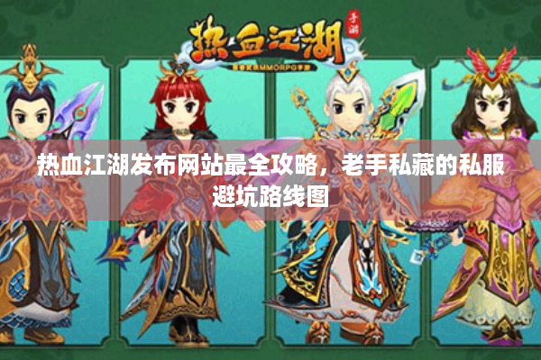 热血江湖发布网站最全攻略,老手私藏的私服避坑路线图 热血江湖发布网站最全攻略,老手私藏的私服避坑路线图
