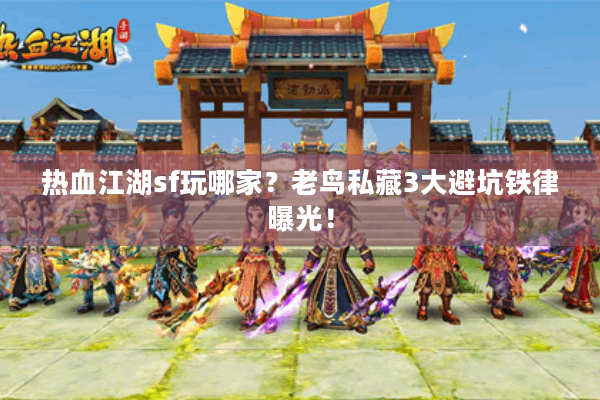 热血江湖sf玩哪家?老鸟私藏3大避坑铁律曝光! 热血江湖sf玩哪家?老鸟私藏3大避坑铁律曝光!