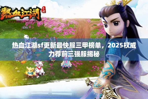 热血江湖sf更新最快服三甲榜单，2025权威力荐前三强服揭秘