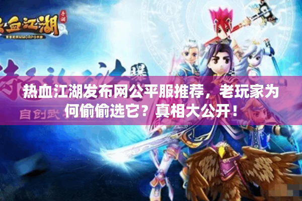 热血江湖发布网公平服推荐,老玩家为何偷偷选它?真相大公开! 热血江湖发布网公平服推荐,老玩家为何偷偷选它?真相大公开!