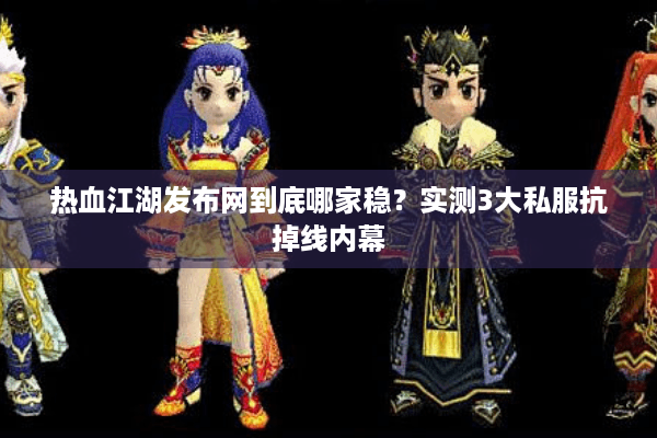 热血江湖发布网到底哪家稳？实测3大私服抗掉线内幕
