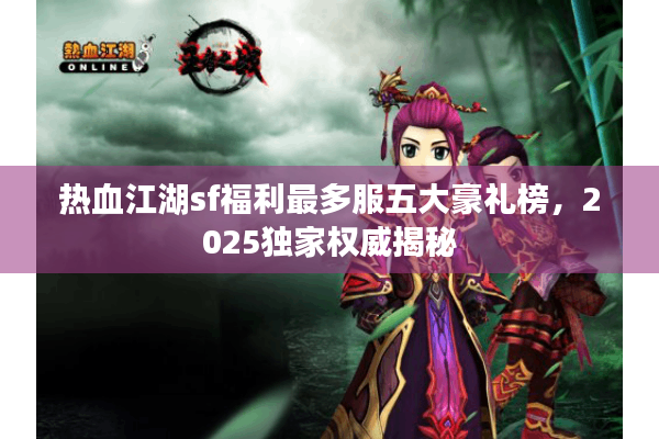 热血江湖sf福利最多服五大豪礼榜,2025独家权威揭秘 热血江湖sf福利最多服五大豪礼榜,2025独家权威揭秘