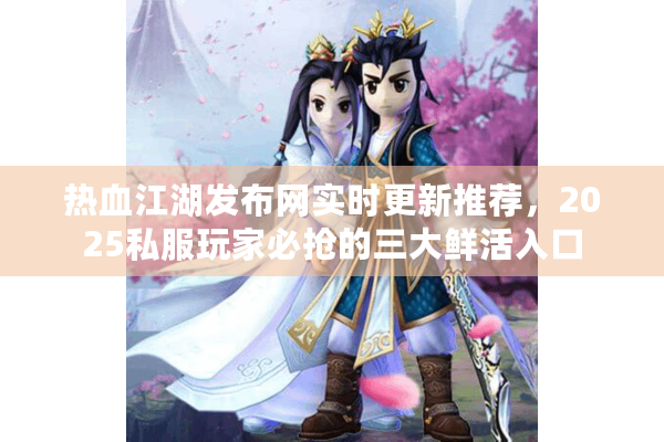 热血江湖发布网实时更新推荐，2025私服玩家必抢的三大鲜活入口