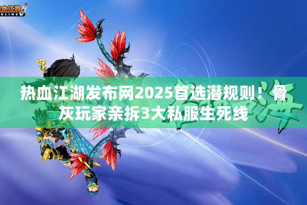 热血江湖发布网2025首选潜规则！骨灰玩家亲拆3大私服生死线
