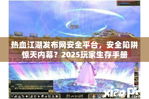 热血江湖发布网安全平台,安全陷阱惊天内幕?2025玩家生存手册 热血江湖发布网安全平台,安全陷阱惊天内幕?2025玩家生存手册