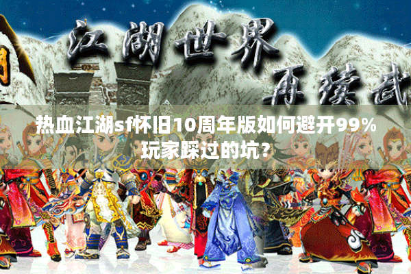 热血江湖sf怀旧10周年版如何避开99%玩家踩过的坑？