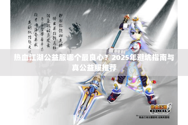 热血江湖公益服哪个最良心?2025年避坑指南与真公益服推荐 热血江湖公益服哪个最良心?2025年避坑指南与真公益服推荐