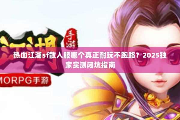 热血江湖sf散人服哪个真正耐玩不跑路?2025独家实测闭坑指南 热血江湖sf散人服哪个真正耐玩不跑路?2025独家实测闭坑指南