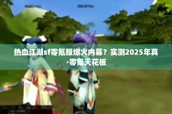 热血江湖sf零氪服爆火内幕？实测2025年真·零氪天花板