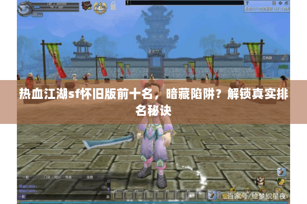 热血江湖sf怀旧版前十名，暗藏陷阱？解锁真实排名秘诀