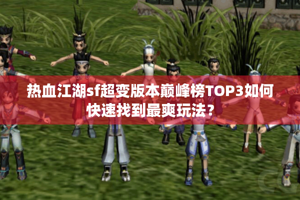 热血江湖sf超变版本巅峰榜TOP3如何快速找到最爽玩法？