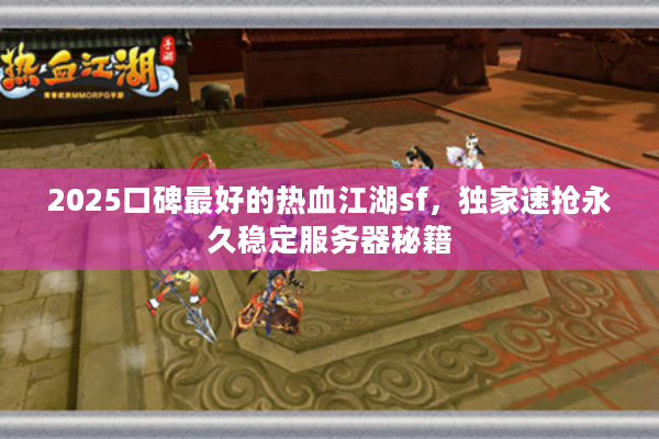 2025口碑最好的热血江湖sf，独家速抢永久稳定服务器秘籍