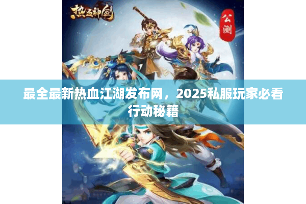最全最新热血江湖发布网，2025私服玩家必看行动秘籍