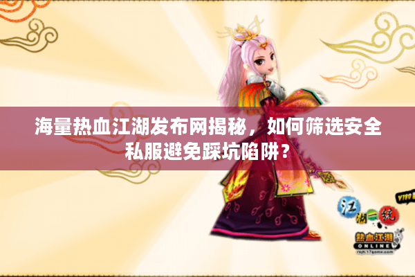 海量热血江湖发布网揭秘,如何筛选安全私服避免踩坑陷阱? 海量热血江湖发布网揭秘,如何筛选安全私服避免踩坑陷阱?