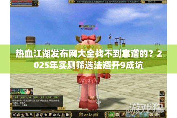 热血江湖发布网大全找不到靠谱的？2025年实测筛选法避开9成坑