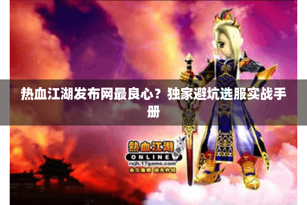 热血江湖发布网最良心？独家避坑选服实战手册
