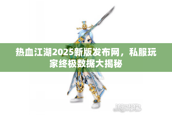 热血江湖2025新版发布网,私服玩家终极数据大揭秘 热血江湖2025新版发布网,私服玩家终极数据大揭秘