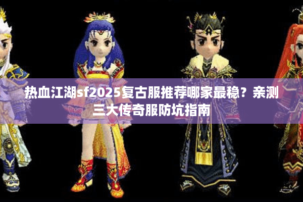 热血江湖sf2025复古服推荐哪家最稳？亲测三大传奇服防坑指南