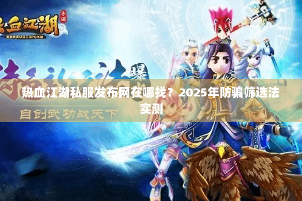 热血江湖私服发布网在哪找？2025年防骗筛选法实测