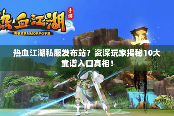 热血江湖私服发布站?资深玩家揭秘10大靠谱入口真相! 热血江湖私服发布站?资深玩家揭秘10大靠谱入口真相!