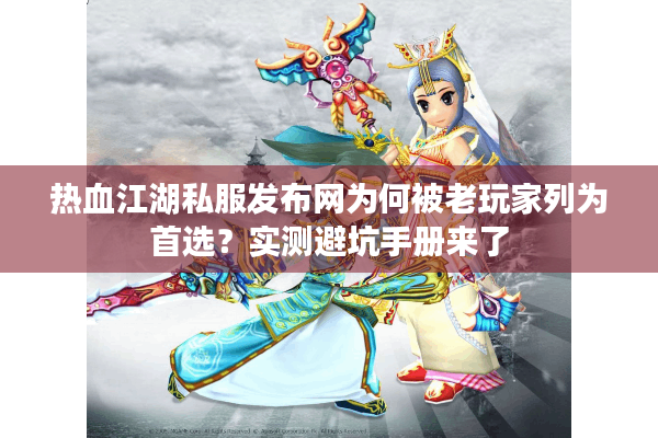 热血江湖私服发布网为何被老玩家列为首选？实测避坑手册来了