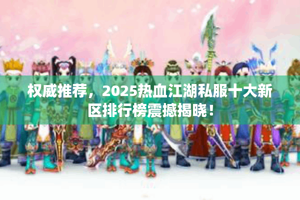 权威推荐，2025热血江湖私服十大新区排行榜震撼揭晓！