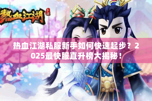 热血江湖私服新手如何快速起步？2025最快服直升榜大揭秘！