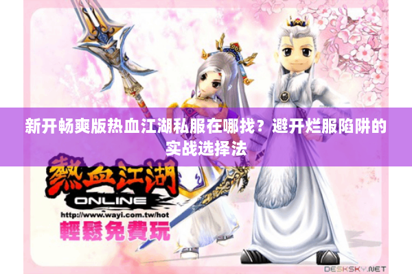 新开畅爽版热血江湖私服在哪找？避开烂服陷阱的实战选择法