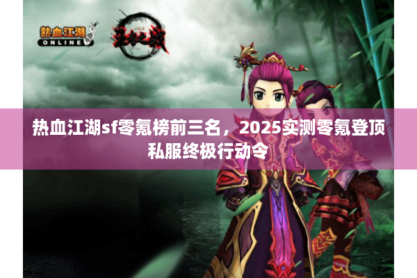 热血江湖sf零氪榜前三名,2025实测零氪登顶私服终极行动令 热血江湖sf零氪榜前三名,2025实测零氪登顶私服终极行动令