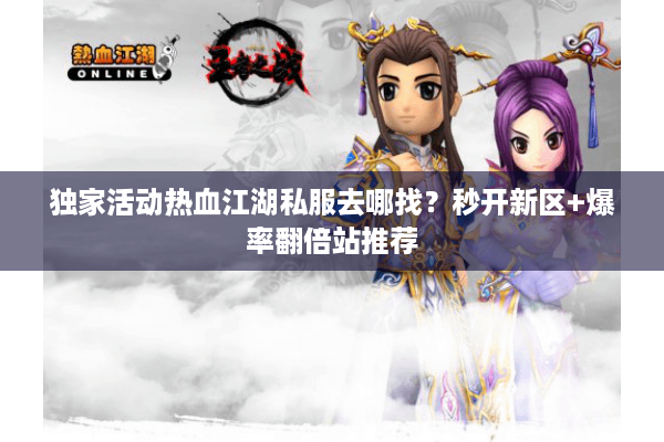 独家活动热血江湖私服去哪找？秒开新区+爆率翻倍站推荐
