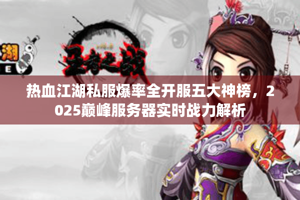 热血江湖私服爆率全开服五大神榜，2025巅峰服务器实时战力解析