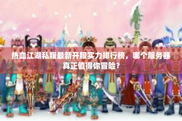 热血江湖私服最新开服实力排行榜，哪个服务器真正值得你冒险？