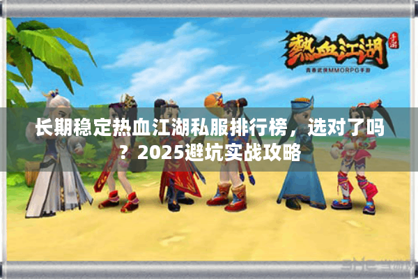 长期稳定热血江湖私服排行榜，选对了吗？2025避坑实战攻略