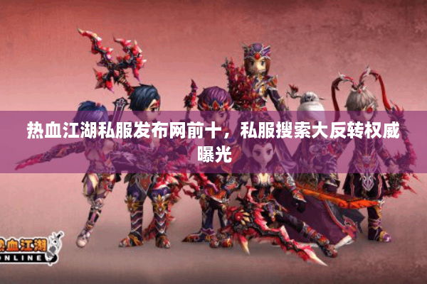 热血江湖私服发布网前十，私服搜索大反转权威曝光