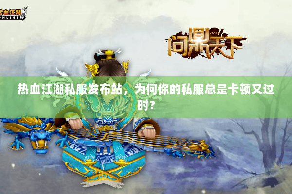 热血江湖私服发布站，为何你的私服总是卡顿又过时？