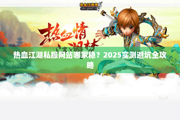 热血江湖私服网站哪家稳？2025实测避坑全攻略