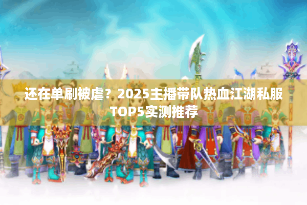还在单刷被虐？2025主播带队热血江湖私服TOP5实测推荐
