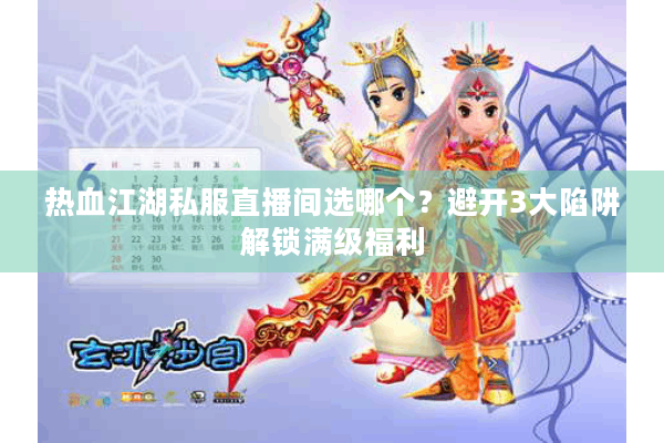 热血江湖私服直播间选哪个？避开3大陷阱解锁满级福利