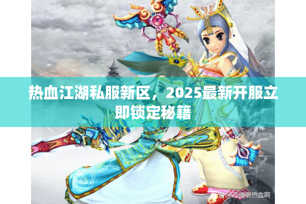 热血江湖私服新区,2025最新开服立即锁定秘籍 热血江湖私服新区,2025最新开服立即锁定秘籍