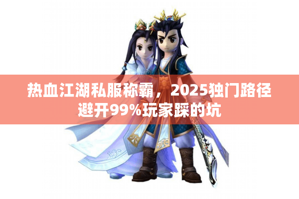 热血江湖私服称霸，2025独门路径避开99%玩家踩的坑