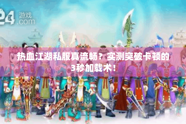 热血江湖私服真流畅？实测突破卡顿的3秒加载术！