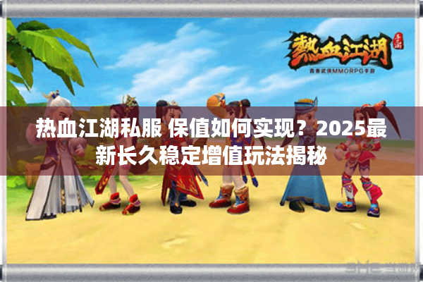 热血江湖私服 保值如何实现？2025最新长久稳定增值玩法揭秘