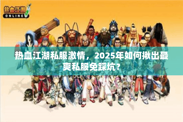 热血江湖私服激情，2025年如何揪出最爽私服免踩坑？