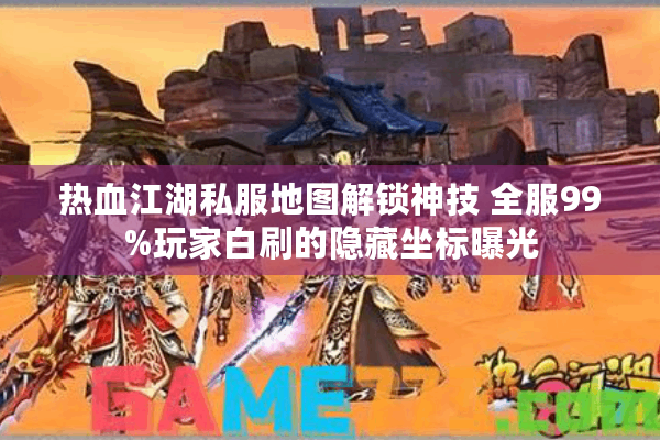 热血江湖私服地图解锁神技 全服99%玩家白刷的隐藏坐标曝光 热血江湖私服地图解锁神技 全服99%玩家白刷的隐藏坐标曝光