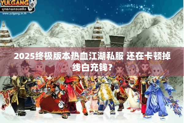 2025终极版本热血江湖私服 还在卡顿掉线白充钱？