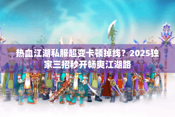 热血江湖私服超变卡顿掉线？2025独家三招秒开畅爽江湖路