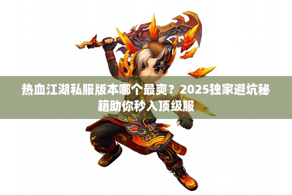 热血江湖私服版本哪个最爽？2025独家避坑秘籍助你秒入顶级服