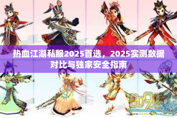 热血江湖私服2025首选,2025实测数据对比与独家安全指南 热血江湖私服2025首选,2025实测数据对比与独家安全指南